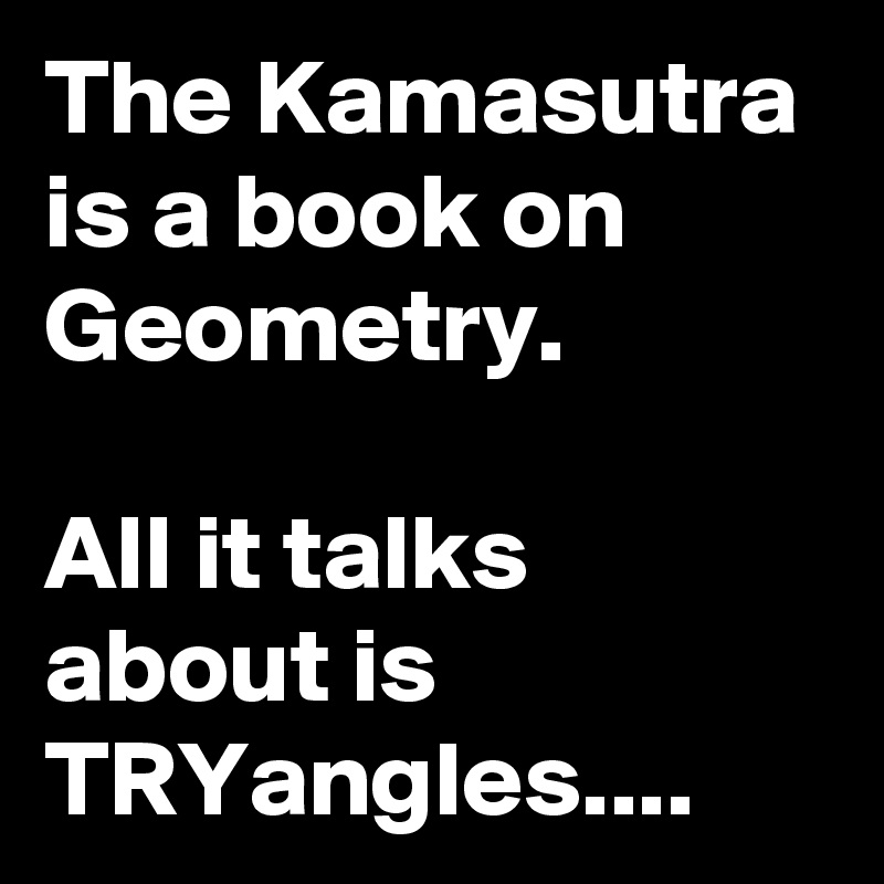 The Kamasutra is a book on Geometry.

All it talks about is TRYangles....