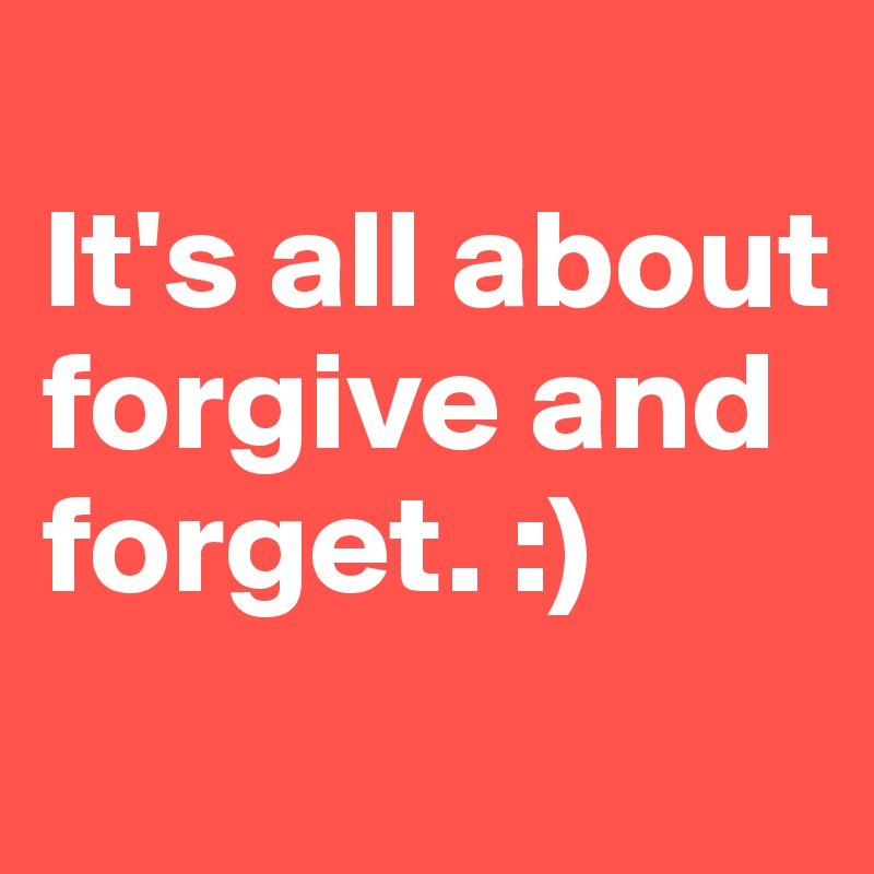 
It's all about forgive and forget. :)
