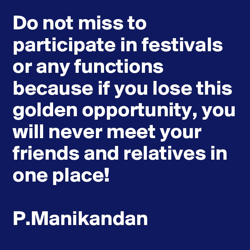 Do not miss to participate in festivals or any functions because if you lose this golden opportunity, you will never meet your friends and relatives in  one place!

P.Manikandan