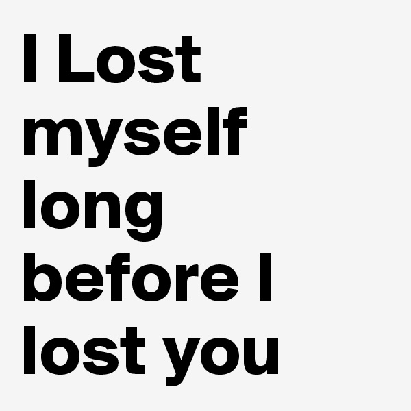 I Lost myself long before I lost you 