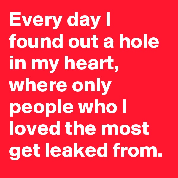 Every day I found out a hole in my heart, where only people who I loved the most get leaked from.