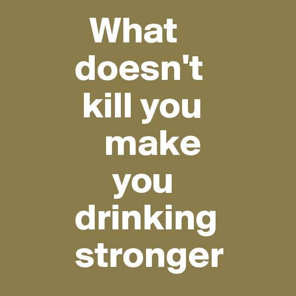           What
        doesn't 
         kill you
            make
             you
        drinking
        stronger