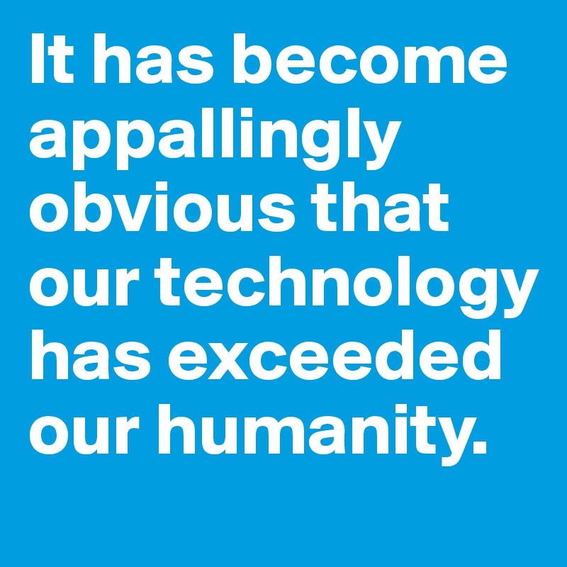 It has become appallingly obvious that our technology has exceeded our humanity.