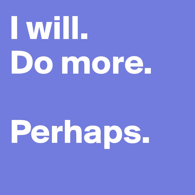I will.
Do more.

Perhaps.

