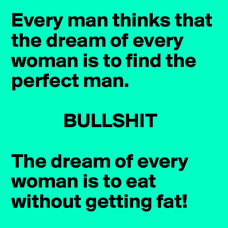 Every man thinks that the dream of every woman is to find the perfect man.

             BULLSHIT

The dream of every woman is to eat without getting fat!