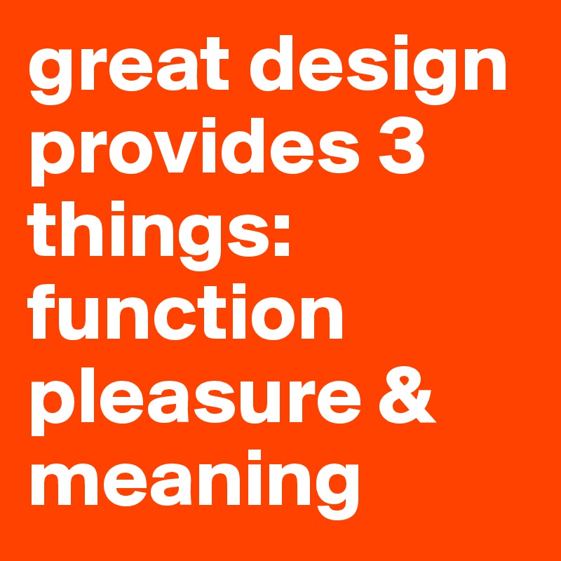 great design provides 3 things: function
pleasure &
meaning