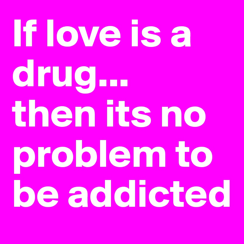 If love is a drug...
then its no problem to be addicted