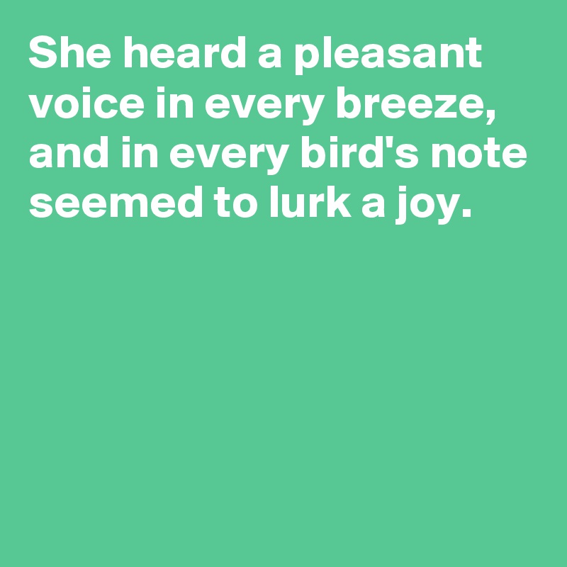 She heard a pleasant voice in every breeze, and in every bird's note seemed to lurk a joy.





