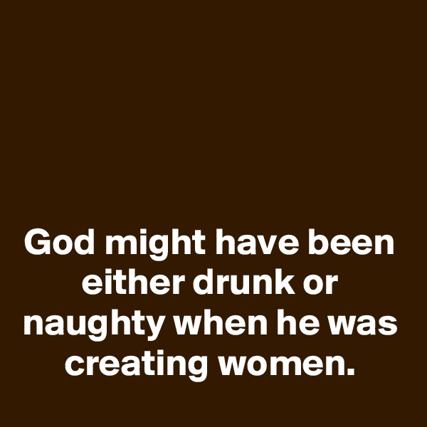 




God might have been either drunk or naughty when he was creating women.