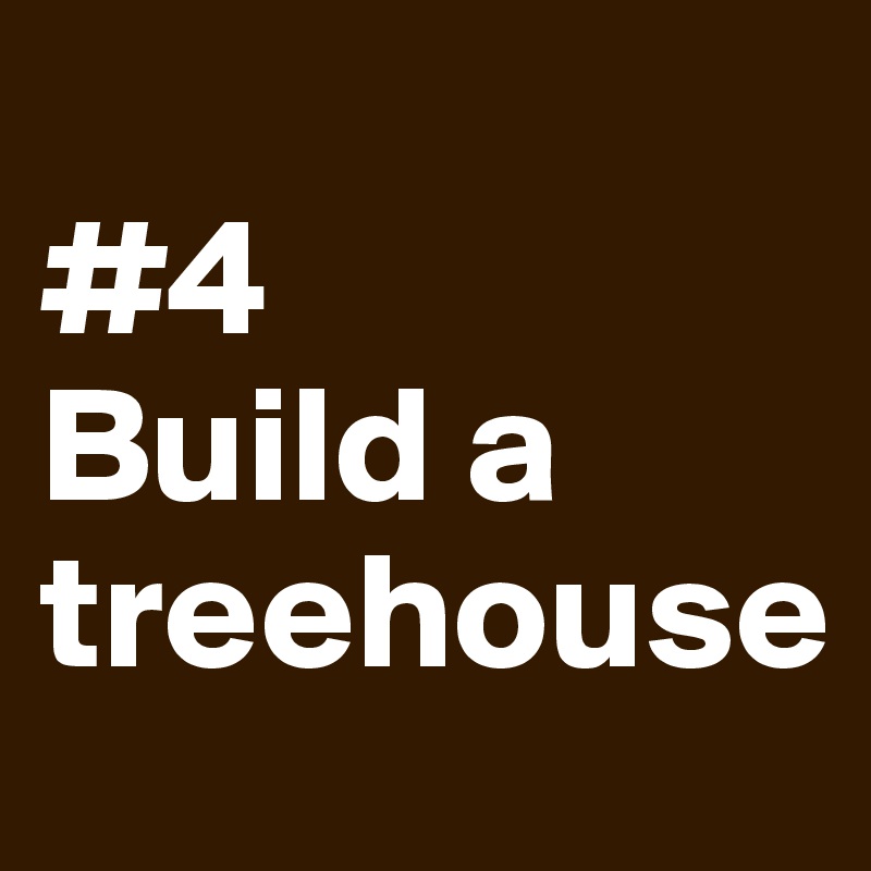 
#4
Build a treehouse