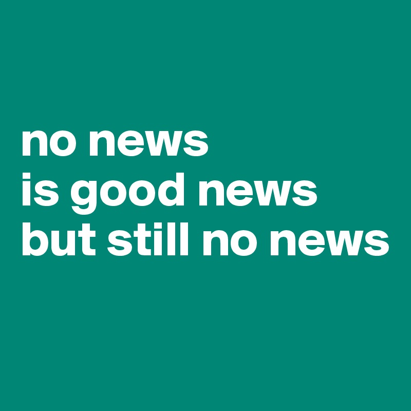 

no news
is good news
but still no news

