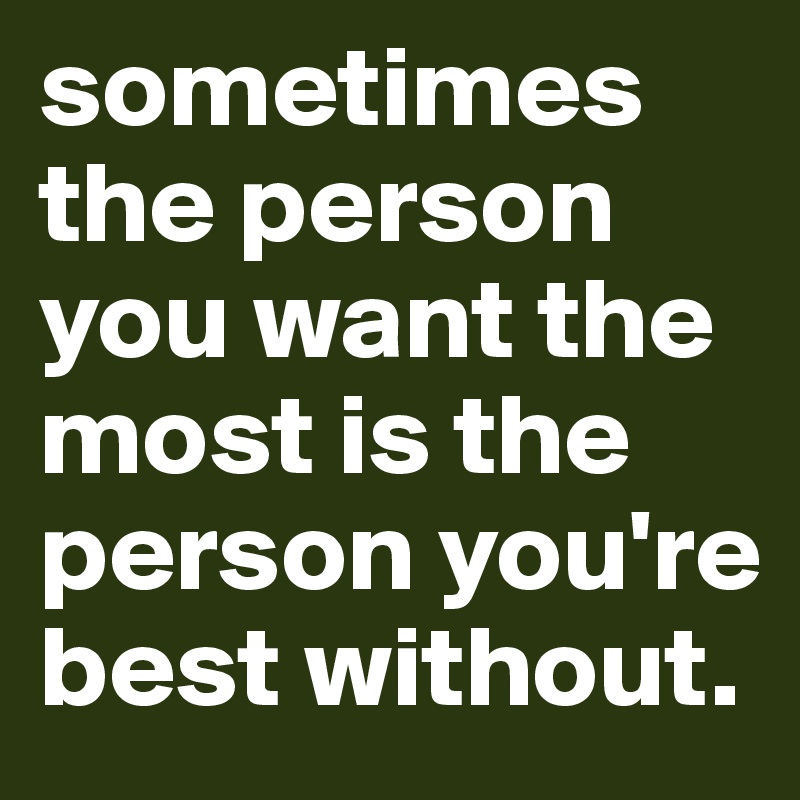 sometimes the person you want the most is the person you're best without. 