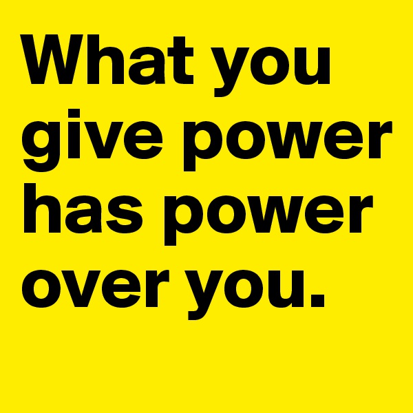 What you give power has power over you.