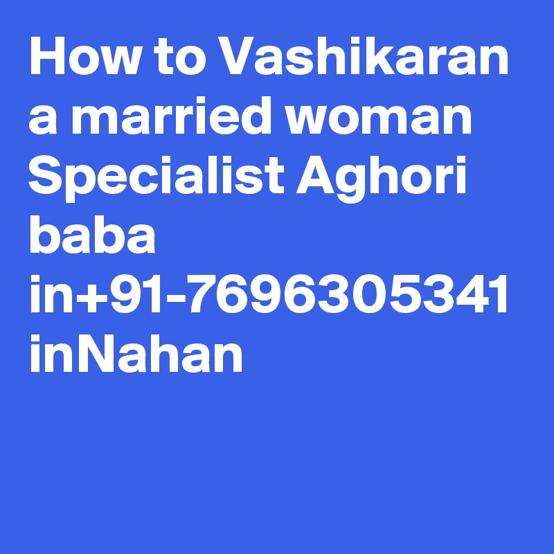 How to Vashikaran a married woman Specialist Aghori baba in+91-7696305341 inNahan
