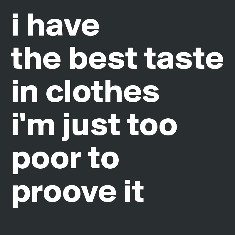 i have
the best taste in clothes 
i'm just too poor to proove it