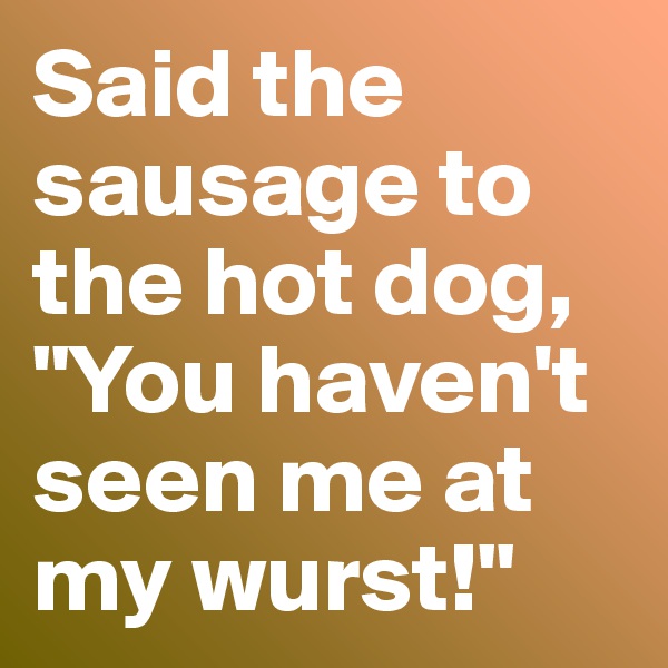 Said the sausage to the hot dog, "You haven't seen me at my wurst!"