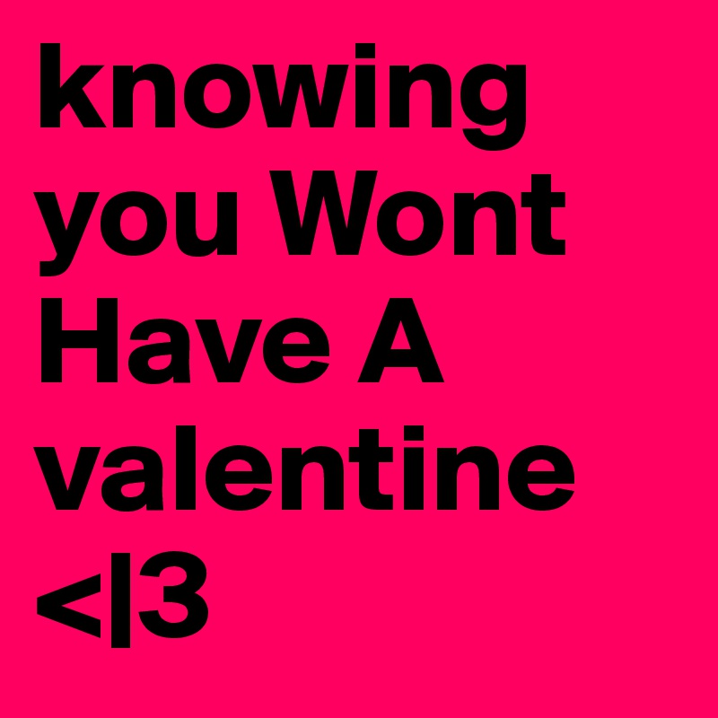 knowing you Wont Have A valentine <|3 
