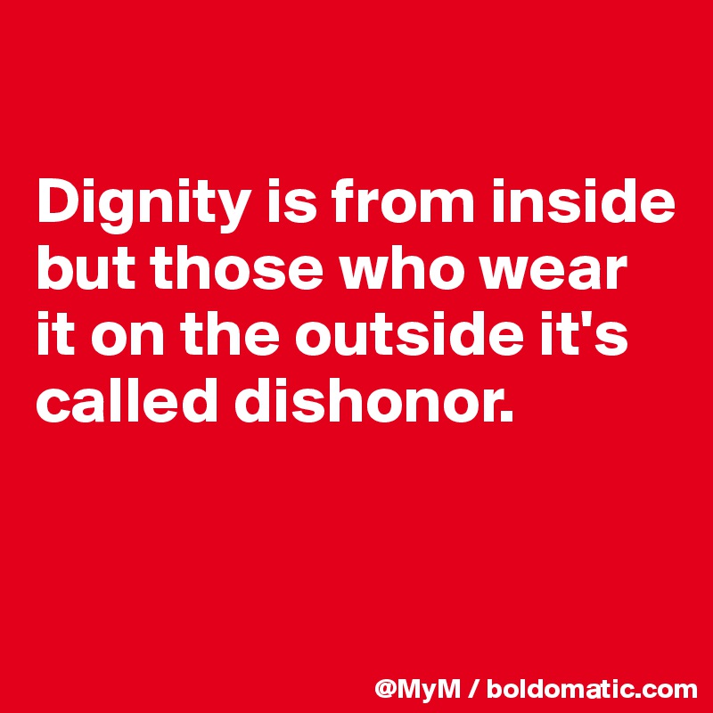 

Dignity is from inside but those who wear it on the outside it's called dishonor.


