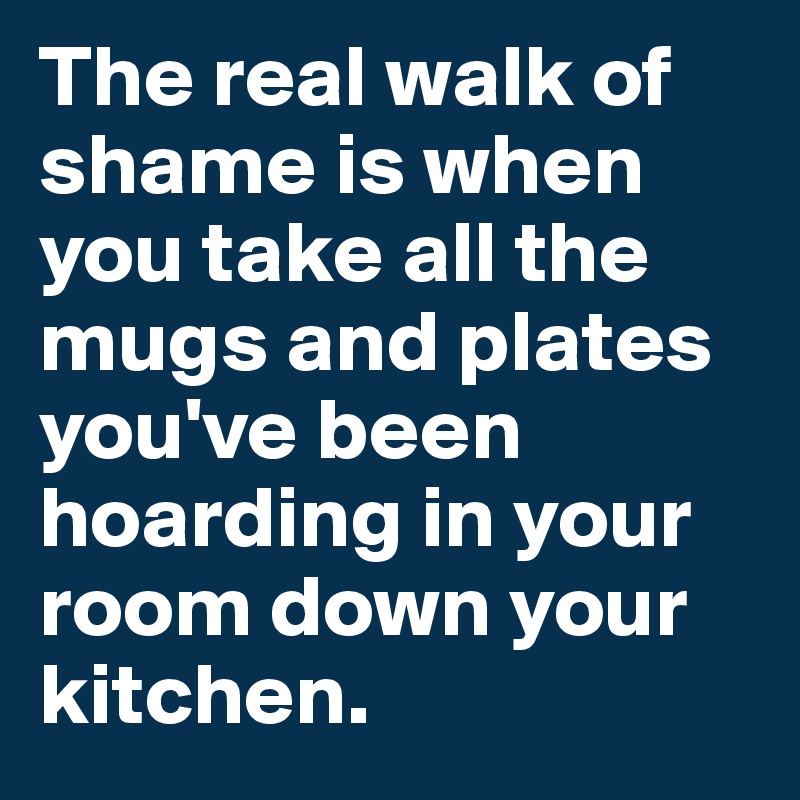 The real walk of shame is when you take all the mugs and plates you've been hoarding in your room down your kitchen.