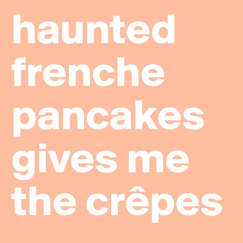 haunted frenche pancakes gives me the crêpes