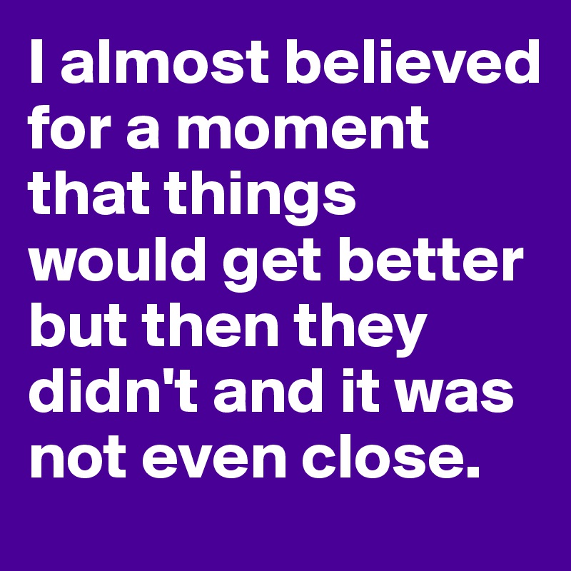 I almost believed for a moment that things would get better but then they didn't and it was not even close.