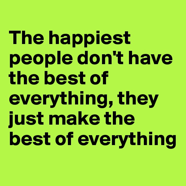 
The happiest people don't have the best of everything, they just make the best of everything
