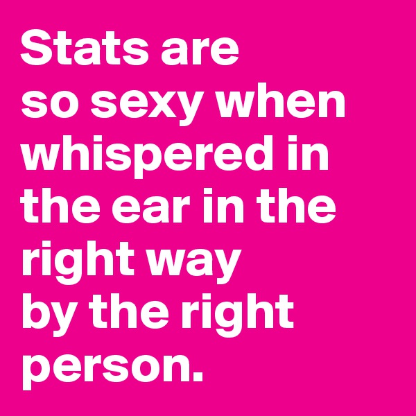 Stats are 
so sexy when whispered in the ear in the right way 
by the right person.