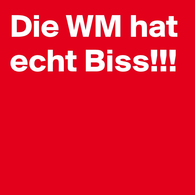 Die WM hat echt Biss!!!


