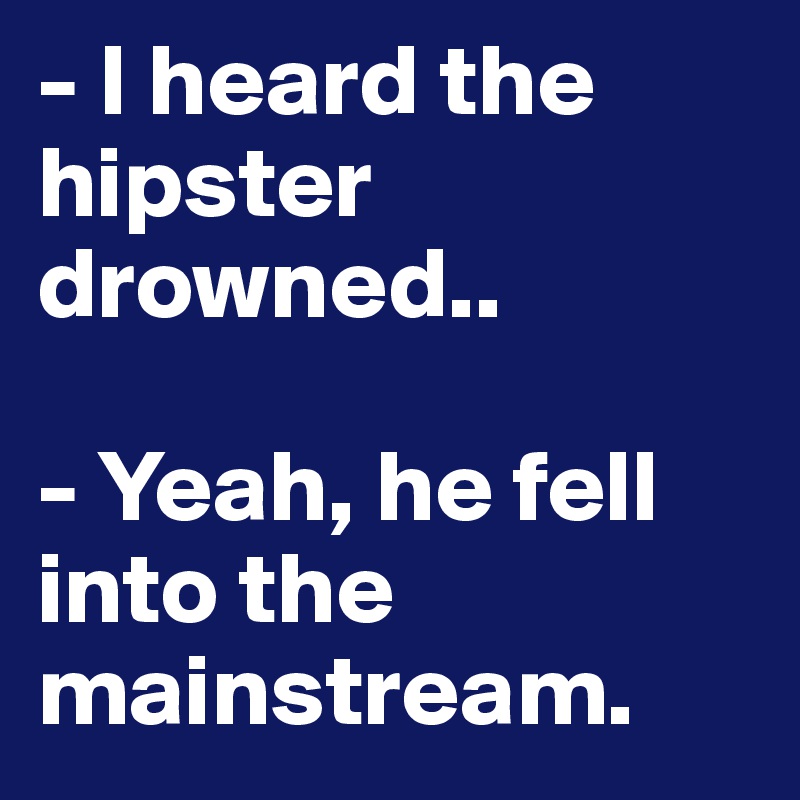 - I heard the hipster drowned.. 

- Yeah, he fell into the mainstream.