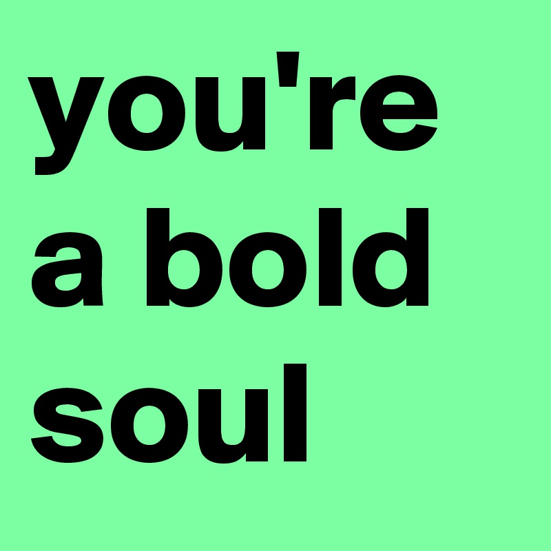 you're a bold soul