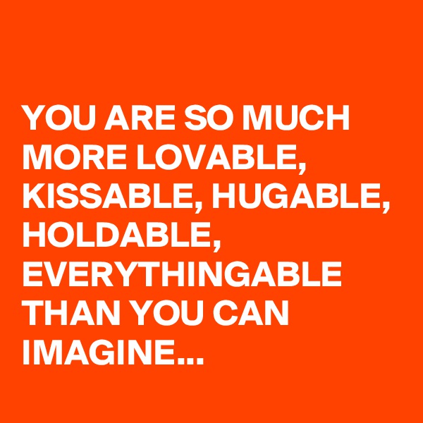 

YOU ARE SO MUCH MORE LOVABLE, KISSABLE, HUGABLE, HOLDABLE, EVERYTHINGABLE THAN YOU CAN IMAGINE...