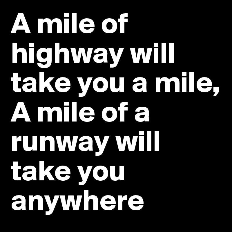 A mile of highway will take you a mile, A mile of a runway will take you anywhere