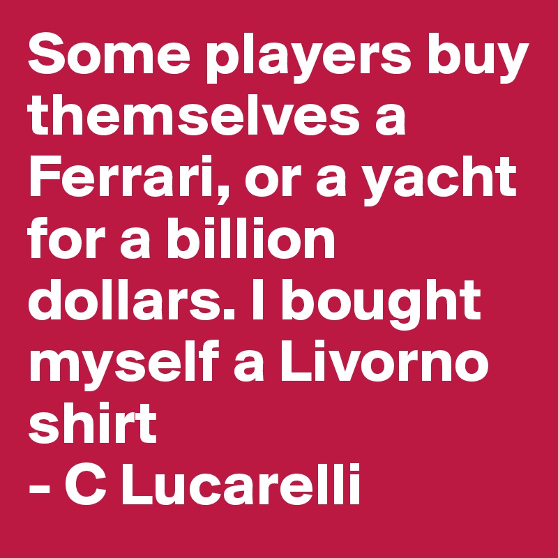 Some players buy themselves a Ferrari, or a yacht for a billion dollars. I bought myself a Livorno shirt
- C Lucarelli