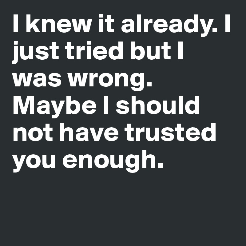 I knew it already. I just tried but I was wrong. Maybe I should not have trusted you enough.

