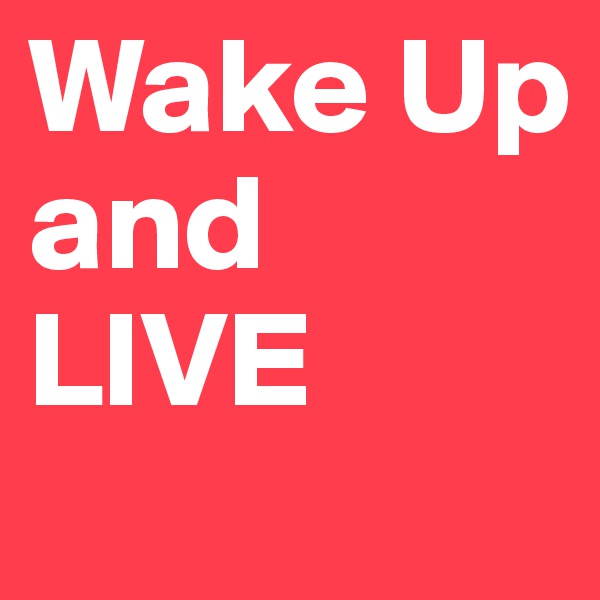 Wake Up
and
LIVE