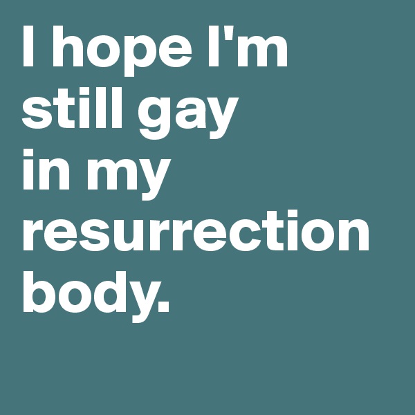 I hope I'm still gay 
in my resurrection body. 
