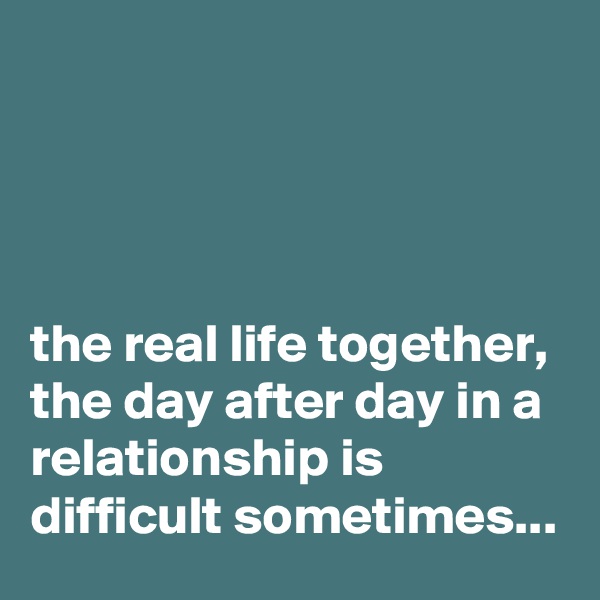 




the real life together, the day after day in a relationship is difficult sometimes...