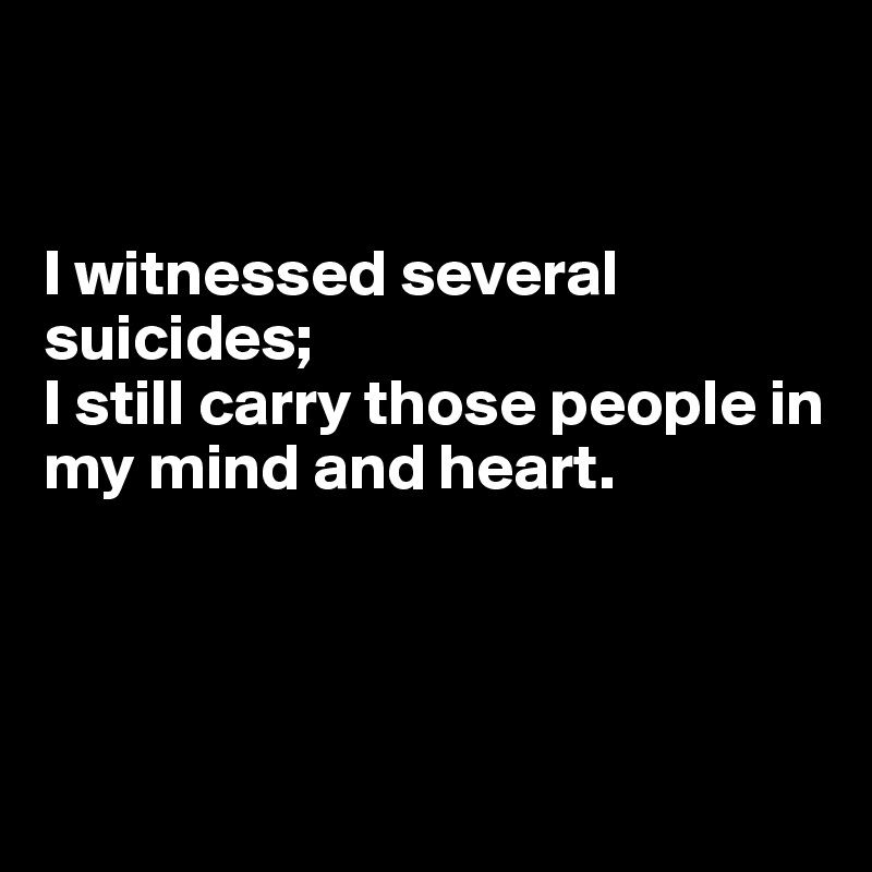 


I witnessed several suicides; 
I still carry those people in 
my mind and heart.




