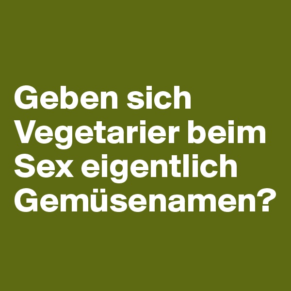 

Geben sich Vegetarier beim Sex eigentlich Gemüsenamen?
