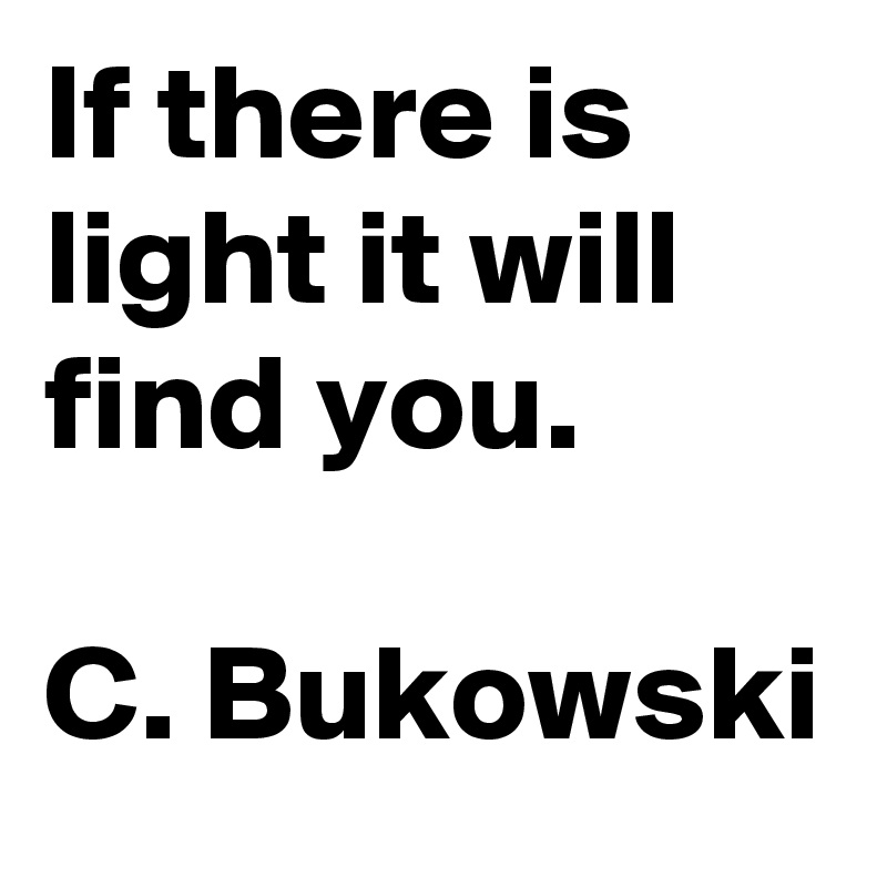 If there is light it will find you.

C. Bukowski