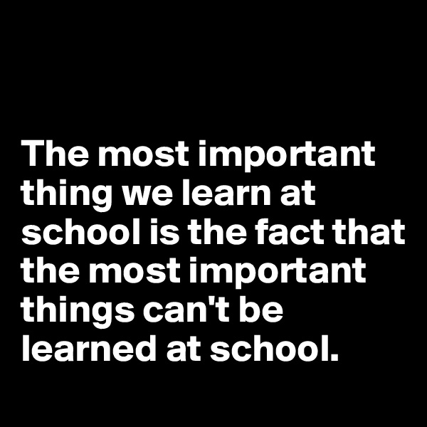 


The most important thing we learn at school is the fact that the most important things can't be learned at school.