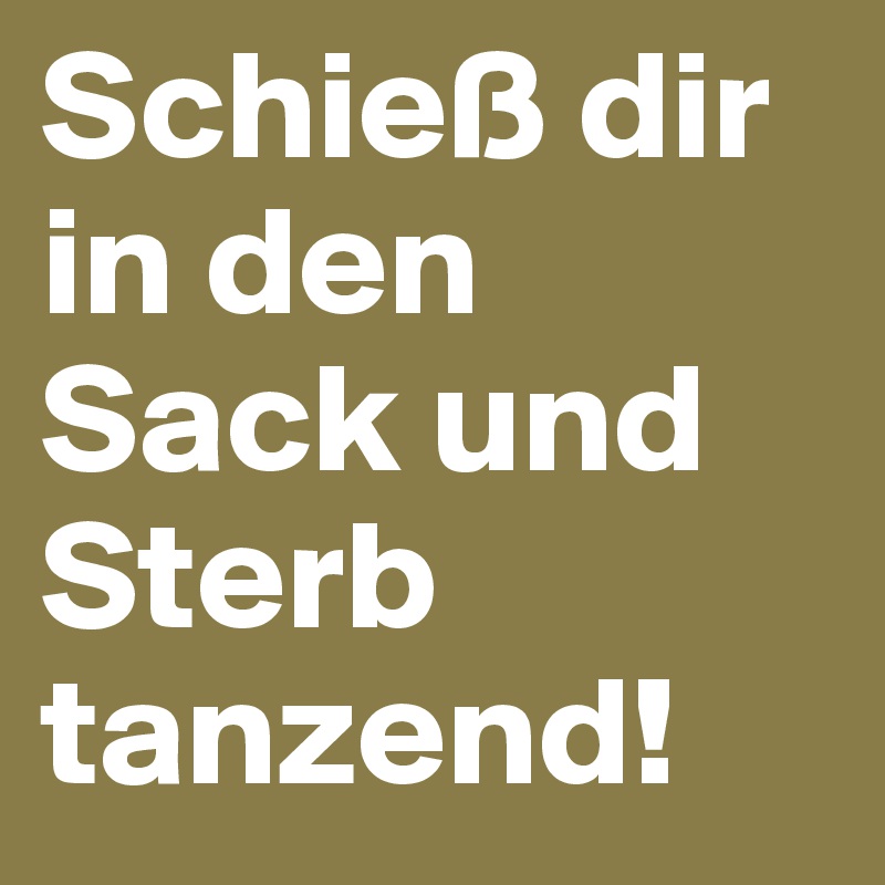 Schieß dir in den Sack und Sterb tanzend!