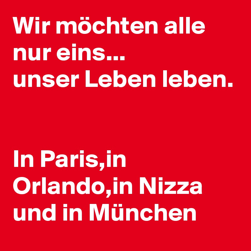 Wir möchten alle nur eins...
unser Leben leben.


In Paris,in Orlando,in Nizza und in München