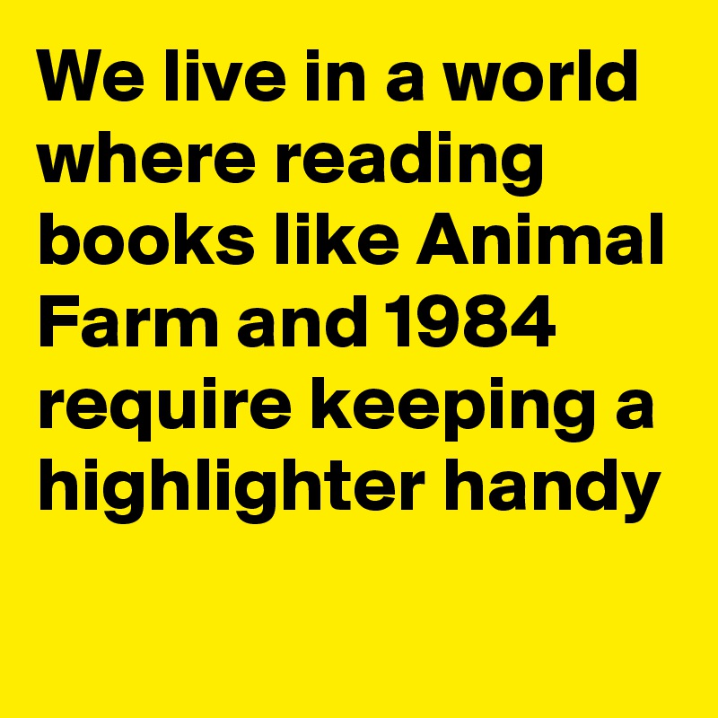 We live in a world where reading books like Animal Farm and 1984 require keeping a highlighter handy