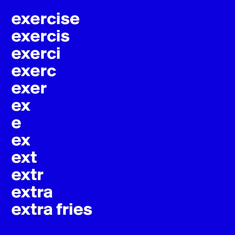 exercise
exercis
exerci
exerc 
exer
ex
e
ex
ext
extr
extra 
extra fries