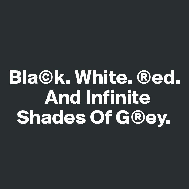 


Bla©k. White. ®ed. 
         And Infinite 
  Shades Of G®ey.

