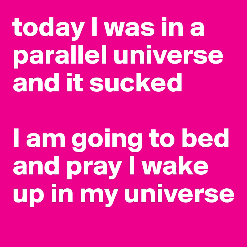 today I was in a 
parallel universe 
and it sucked

I am going to bed and pray I wake up in my universe