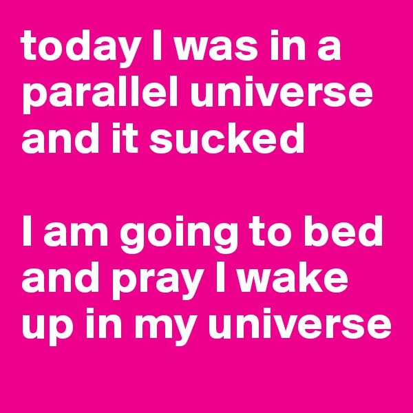 today I was in a 
parallel universe 
and it sucked

I am going to bed and pray I wake up in my universe