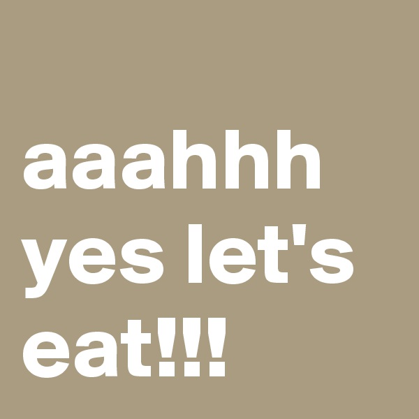 
aaahhh yes let's eat!!!