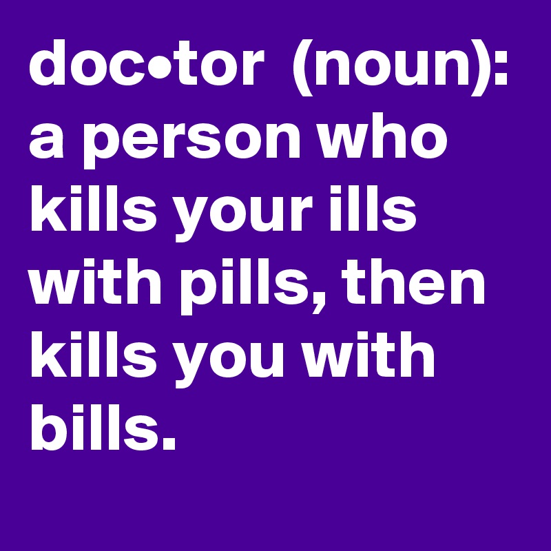doc•tor  (noun):
a person who kills your ills with pills, then kills you with bills. 